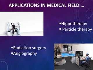 APPLICATIONS IN MEDICAL FIELD….
Radiation surgery
Angiography
Hippotherapy
 Particle therapy
 
