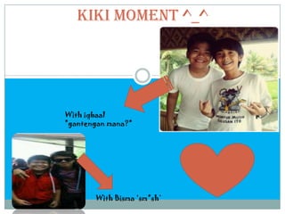 Kiki moment ^_^




With iqbaal
*gantengan mana?*




       With Bisma ‘sm*sh’
 