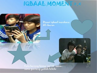 IQBAAL MOMENT >.<


               Disaat iqbaal membaca
               Al-Quran




Foto bareng bisma ‘sm*sh’ sama-
sama ganteng yahhh hihihi
 