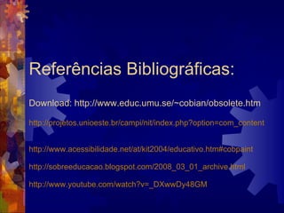 Referências Bibliográficas: Download: http://www.educ.umu.se/~cobian/obsolete.htm http://projetos.unioeste.br/campi/nit/index.php?option=com_content&task=view&id=128&Itemid=160 http://www.acessibilidade.net/at/kit2004/educativo.htm#cobpaint http://sobreeducacao.blogspot.com/2008_03_01_archive.html http://www.youtube.com/watch?v=_DXwwDy48GM 