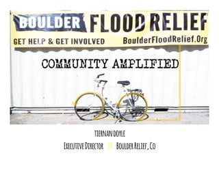 COMMUNITY AMPLIFIED 
tiernan doyle 
Executive Director || Boulder Relief, Co 
 