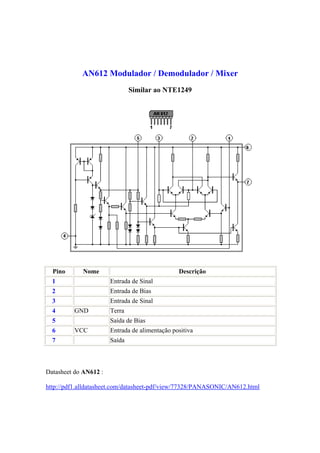 AN612 Modulador / Demodulador / Mixer
Similar ao NTE1249
Pino Nome Descrição
1 Entrada de Sinal
2 Entrada de Bias
3 Entrada de Sinal
4 GND Terra
5 Saída de Bias
6 VCC Entrada de alimentação positiva
7 Saída
Datasheet do AN612 :
http://pdf1.alldatasheet.com/datasheet-pdf/view/77328/PANASONIC/AN612.html
 