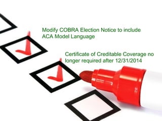 Modify COBRA Election Notice to include
ACA Model Language
Certificate of Creditable Coverage no
longer required after 12/...
