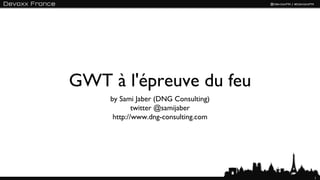 GWT à l'épreuve du feu
     by Sami Jaber (DNG Consulting)
             twitter @samijaber
      http://www.dng-consulting.com




                                      1
 