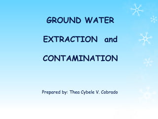 GROUND WATER
EXTRACTION and
CONTAMINATION
Prepared by: Thea Cybele V. Cobrado
 