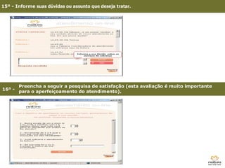 15º - Informe suas dúvidas ou assunto que deseja tratar.




        Preencha a seguir a pesquisa de satisfação (esta avaliação é muito importante
16º -
        para o aperfeiçoamento do atendimento).




        3º - Clique em Site Consultoria
 