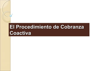 El Procedimiento de CobranzaEl Procedimiento de Cobranza
CoactivaCoactiva
 