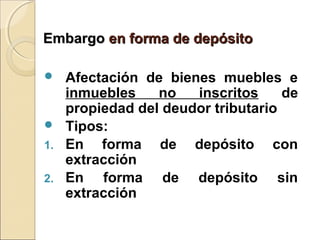 EmbargoEmbargo en forma de depósitoen forma de depósito
 Afectación de bienes muebles e
inmuebles no inscritos de
propiedad del deudor tributario
 Tipos:
1. En forma de depósito con
extracción
2. En forma de depósito sin
extracción
 