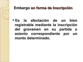 EmbargoEmbargo en forma de Inscripciónen forma de Inscripción
Es la afectación de un bien
registrable mediante la inscripción
del gravamen en su partida o
asiento correspondiente por un
monto determinado.
 