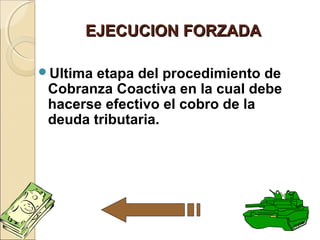 EJECUCION FORZADAEJECUCION FORZADA
Ultima etapa del procedimiento de
Cobranza Coactiva en la cual debe
hacerse efectivo el cobro de la
deuda tributaria.
 