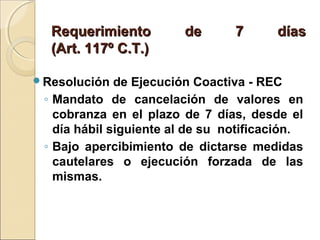 Requerimiento de 7 díasRequerimiento de 7 días
(Art. 117º C.T.)(Art. 117º C.T.)
Resolución de Ejecución Coactiva - REC
◦ Mandato de cancelación de valores en
cobranza en el plazo de 7 días, desde el
día hábil siguiente al de su notificación.
◦ Bajo apercibimiento de dictarse medidas
cautelares o ejecución forzada de las
mismas.
 