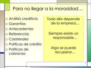 Para no llegar a la morosidad… Análisis crediticio Garantías Antecedentes Referencias Colaterales Políticas de crédito Políticas de cobranza Todo ello depende de la empresa… Siempre existe un responsable… Algo se puede recuperar… 