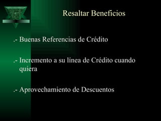 Resaltar Beneficios .- Buenas Referencias de Crédito .- Incremento a su línea de Crédito cuando quiera .- Aprovechamiento de Descuentos 