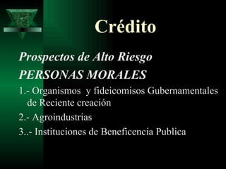 Crédito Prospectos de Alto Riesgo PERSONAS MORALES 1.- Organismos  y fideicomisos Gubernamentales de Reciente creación 2.- Agroindustrias 3..- Instituciones de Beneficencia Publica 