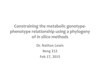 Constraining the metabolic genotype-
phenotype relationship using a phylogeny
of in silico methods
Dr. Nathan Lewis
Beng 212
Feb 17, 2015
 