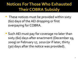 These notices must be provided within sixty (60) days of the AEI dropping or first overpaying for COBRA.  Such AEI must pay for coverage no later than sixty (60) days after enactment (December 19, 2009) or February 17, 2010 (or if later, thirty (30) days after the notice was provided). 