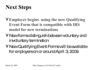 Next Steps Employer begins  using the new Qualifying Event Form that is compatible with IRS model for new terminations New forms distinguish between voluntary and involuntary termination New Qualifying Event Forms will be available for employers on or around April 3, 2009. 
