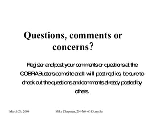 Questions, comments or concerns? Register and post your comments or questions at the COBRABusters.com site and I will post replies, be sure to check out the questions and comments already posted by others. 