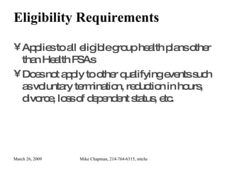Eligibility Requirements Applies to all eligible group health plans other than Health FSAs Does not apply to other qualifying events such as voluntary termination, reduction in hours, divorce, loss of dependent status, etc. 
