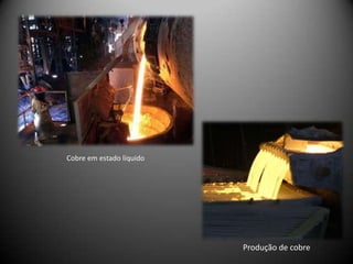 Cobre em estado líquido




                          Produção de cobre
 