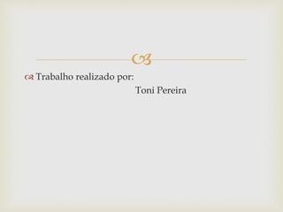  
 Trabalho realizado por: 
Toni Pereira 
