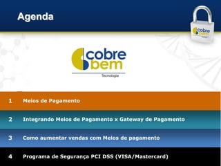 Agenda




1   Meios de Pagamento


2   Integrando Meios de Pagamento x Gateway de Pagamento
                                        Chile
                                                           Brazil

3   Como aumentar vendas com Meios de pagamento
                                                      Argentina

4   Programa de Segurança PCI DSS (VISA/Mastercard)
 