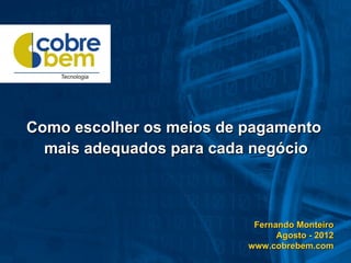 Como escolher os meios de pagamento
  mais adequados para cada negócio



                           Fernando Monteiro
                                Agosto - 2012
                          www.cobrebem.com
 