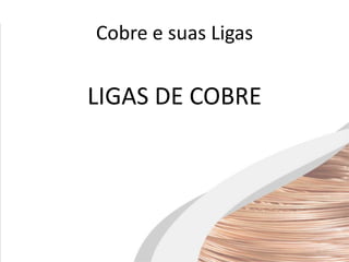 Cobre e suas Ligas
LIGAS DE COBRE
 