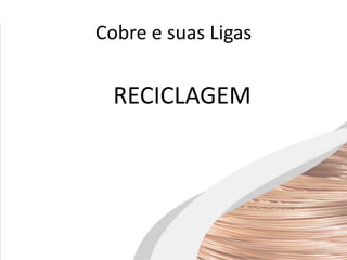 Cobre e suas Ligas
RECICLAGEM
 