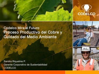 Codelco Mira al Futuro 
Proceso Productivo del Cobre y 
Cuidado del Medio Ambiente 
Sandra Riquelme P. 
Gerente Corporativo de Sustentabilidad 
CODELCO
 