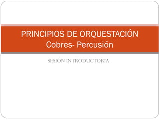 SESIÓN INTRODUCTORIA
PRINCIPIOS DE ORQUESTACIÓN
Cobres- Percusión
 
