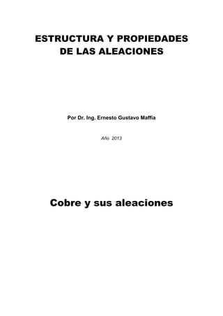 ESTRUCTURA Y PROPIEDADES
DE LAS ALEACIONES
Por Dr. Ing. Ernesto Gustavo Maffia
Año 2013
Cobre y sus aleaciones
 