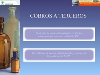 COBROS A TERCEROS

    En el caso de viajar a España para recibir un
     tratamiento previsto, no es válida la TSE.




El certificado de derecho al tratamiento previsto es el
                Formulario E112 o S2.
 
