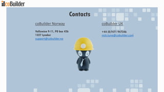 Contacts
Vollsveien 9-11, PO box 426
1327 Lysaker
support@cobuilder.no
coBuilder Norway
+44 (0)7471 947346
nick.tune@cobuilder.com
coBuilder UK
 