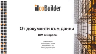 От документи към данни
Ася Иванова
Ръководител отдел
Маркетинг и PR
Кобилдър България
BIM в Европа
 