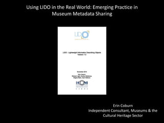 Using LIDO in the Real World: Emerging Practice in
Museum Metadata Sharing
Erin Coburn
Independent Consultant, Museums & the
Cultural Heritage Sector
 