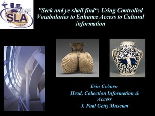 &quot;Seek and ye shall find“: Using Controlled Vocabularies to Enhance Access to Cultural Information Erin Coburn  Head, Collection Information & Access J. Paul Getty Museum 