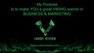 www.cobusvisser.com
My Purpose
Is to make YOU a great VIKING warrior in
BUSINESS & MARKETING
 