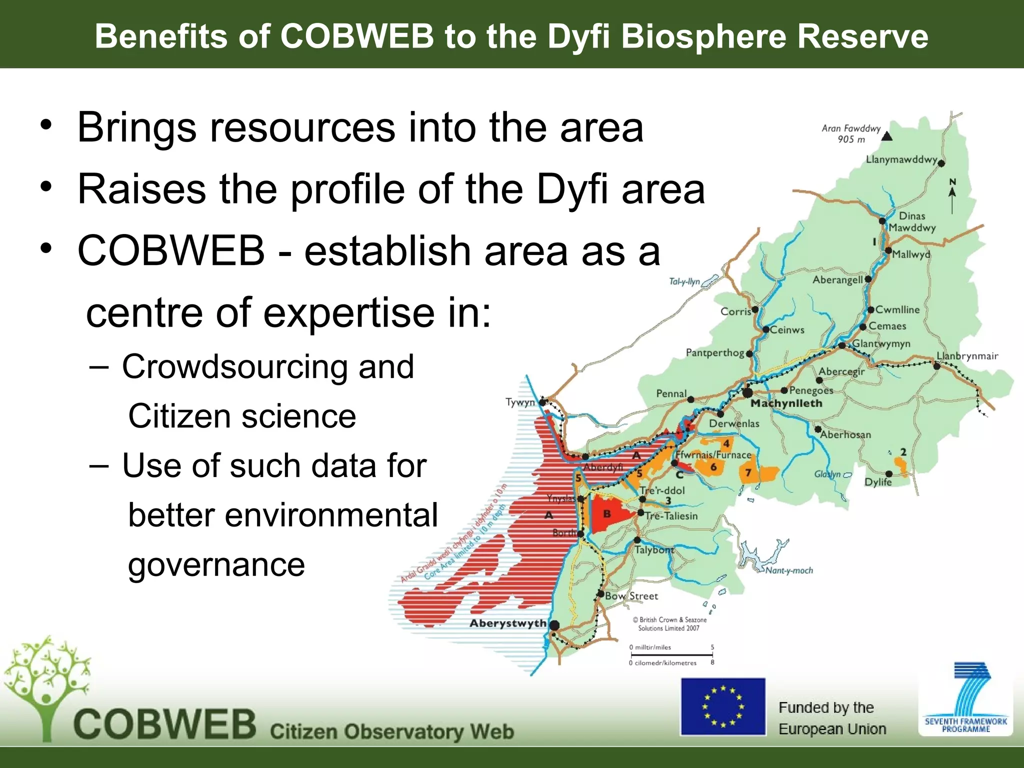Benefits of COBWEB to the Dyfi Biosphere Reserve
• Brings resources into the area
• Raises the profile of the Dyfi area
• COBWEB - establish area as a
centre of expertise in:
– Crowdsourcing and
Citizen science
– Use of such data for
better environmental
governance
 