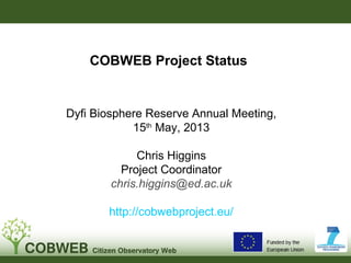 COBWEB Project Status
Dyfi Biosphere Reserve Annual Meeting,
15th
May, 2013
Chris Higgins
Project Coordinator
chris.higgins@ed.ac.uk
http://cobwebproject.eu/
 