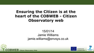 Ensuring the Citizen is at the
heart of the COBWEB - Citizen
Observatory web
15/01/14
Jamie Williams
jamie.williams@envsys.co.uk
 