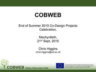 COBWEB
End of Summer 2015 Co-Design Projects
Celebration,
Machynlleth,
21st Sept, 2015
Chris Higgins
chris.higgins@ed.ac.uk
Sta
 