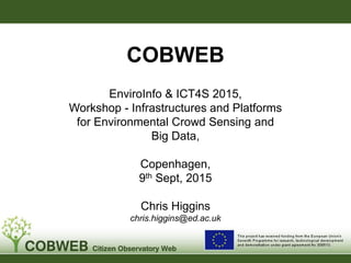 COBWEB
EnviroInfo & ICT4S 2015,
Workshop - Infrastructures and Platforms
for Environmental Crowd Sensing and
Big Data,
Copenhagen,
9th Sept, 2015
Chris Higgins
chris.higgins@ed.ac.uk
Sta
 