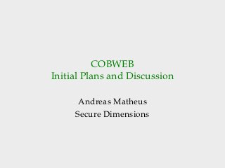 COBWEB
Initial Plans and Discussion

      Andreas Matheus
     Secure Dimensions
 