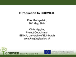 Introduction to COBWEB
Plas Machynlleth,
20th May, 2014
Chris Higgins,
Project Coordinator,
EDINA, University of Edinburgh
chris.higgins@ed.ac.uk
 