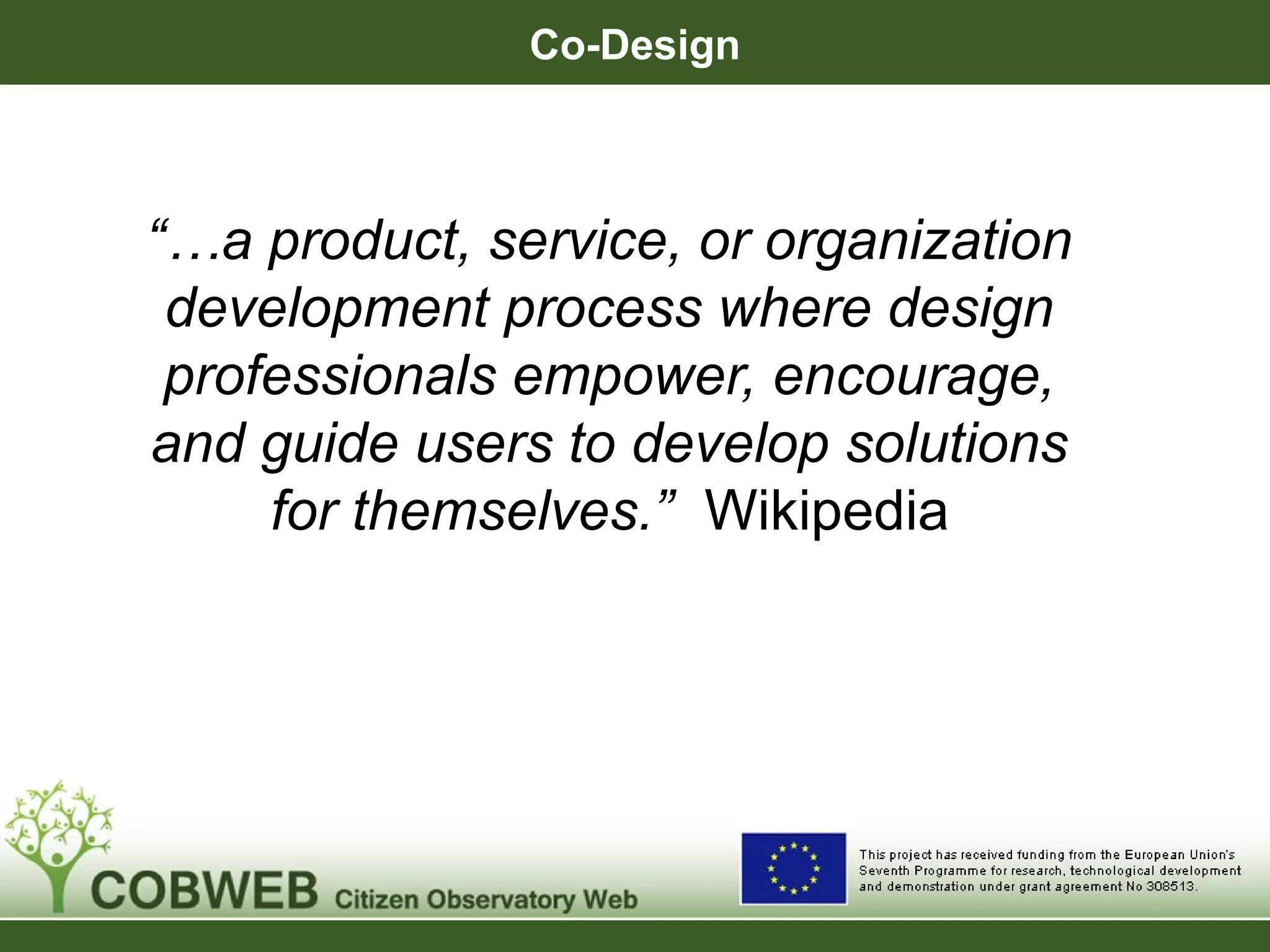 Co-Design
“…a product, service, or organization
development process where design
professionals empower, encourage,
and guide users to develop solutions
for themselves.” Wikipedia
 