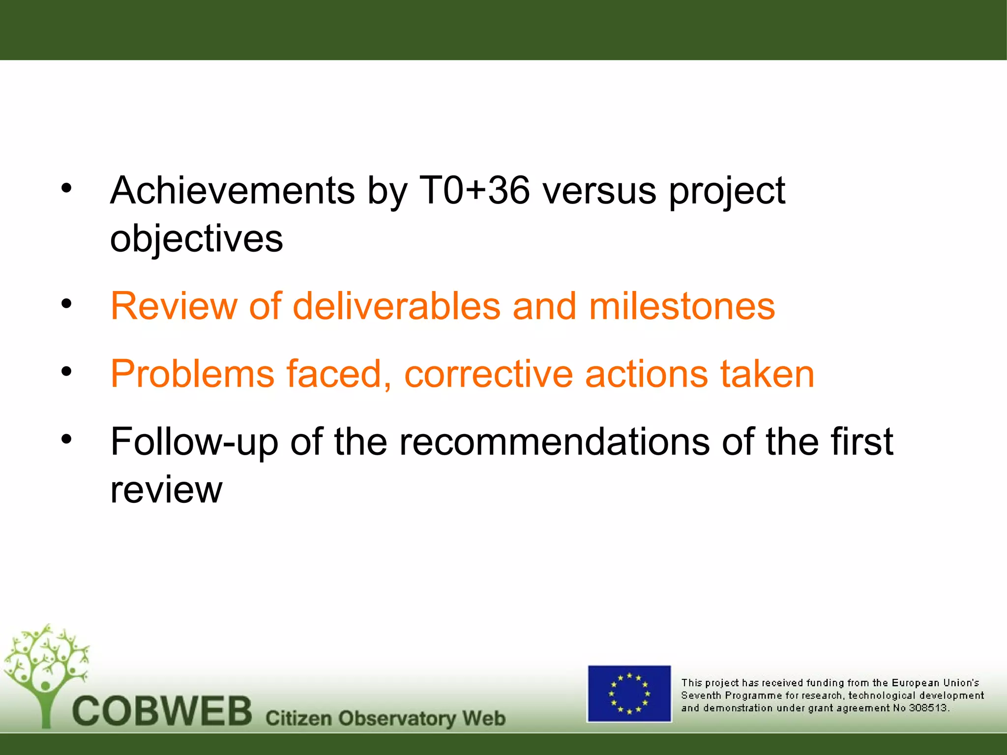 • Achievements by T0+36 versus project
objectives
• Review of deliverables and milestones
• Problems faced, corrective actions taken
• Follow-up of the recommendations of the first
review
 