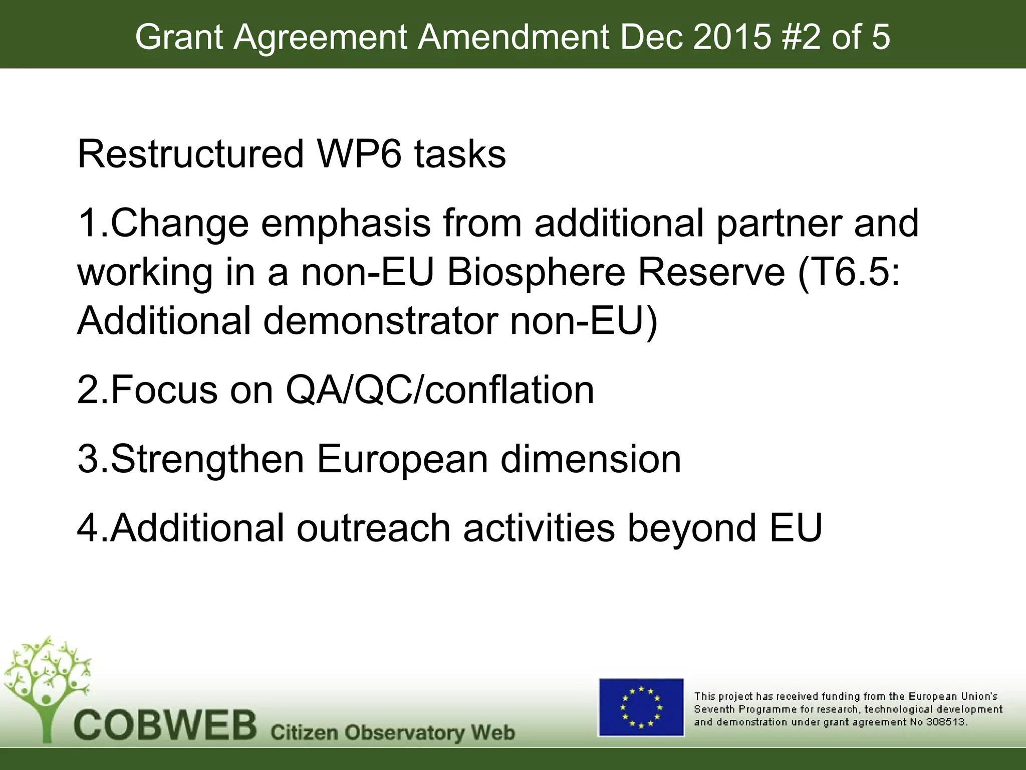 Grant Agreement Amendment Dec 2015 #2 of 5
Restructured WP6 tasks
1.Change emphasis from additional partner and
working in a non-EU Biosphere Reserve (T6.5:
Additional demonstrator non-EU)
2.Focus on QA/QC/conflation
3.Strengthen European dimension
4.Additional outreach activities beyond EU
 