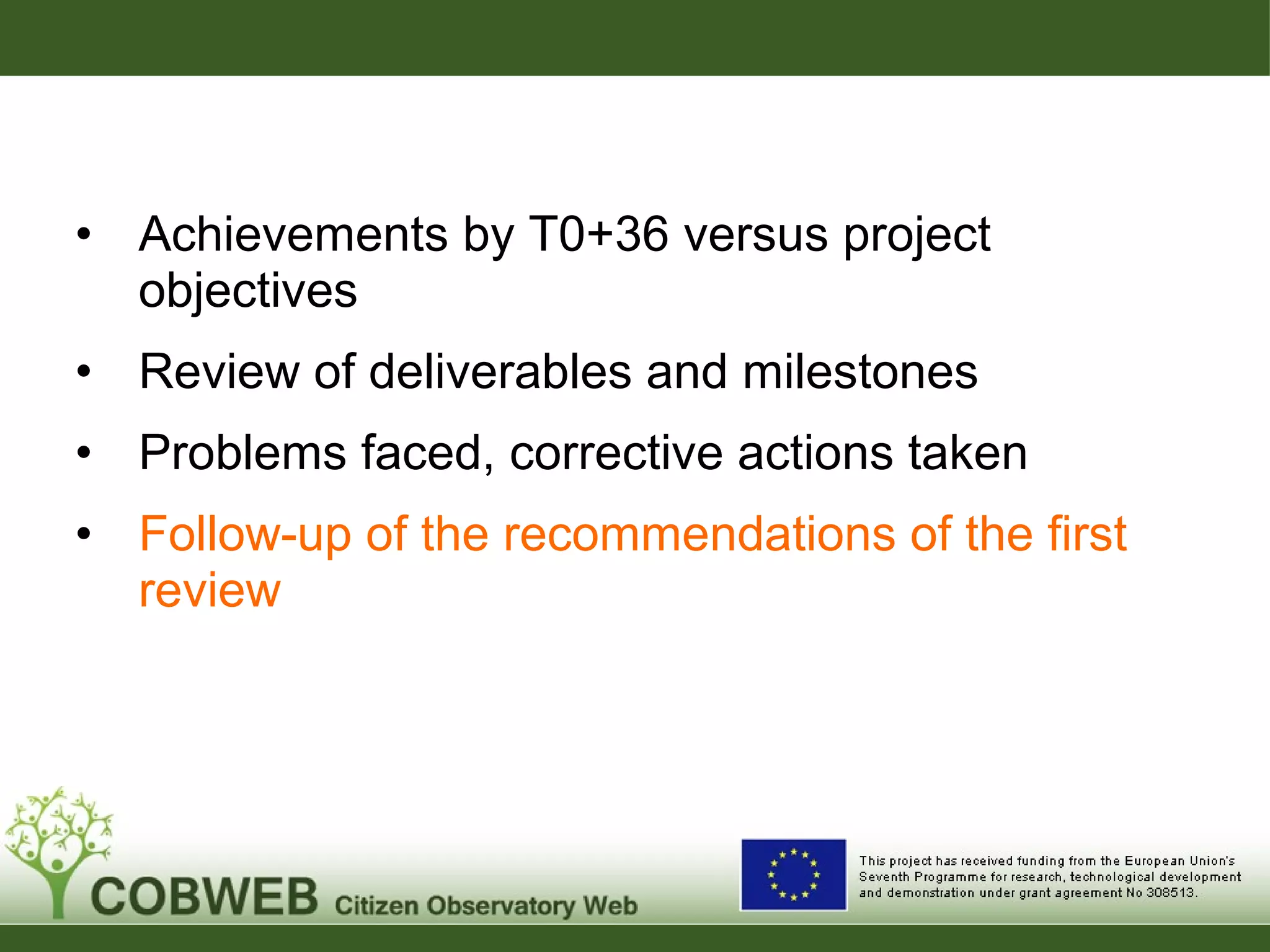 • Achievements by T0+36 versus project
objectives
• Review of deliverables and milestones
• Problems faced, corrective actions taken
• Follow-up of the recommendations of the first
review
 