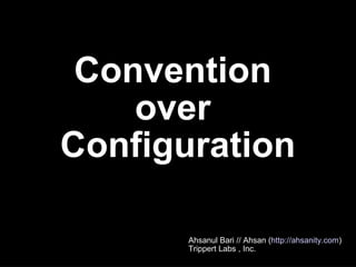 Convention  over  Configuration Ahsanul Bari // Ahsan ( http://ahsanity.com )‏ Trippert Labs , Inc. 
